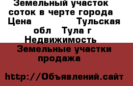 Земельный участок 6 соток в черте города › Цена ­ 535 000 - Тульская обл., Тула г. Недвижимость » Земельные участки продажа   